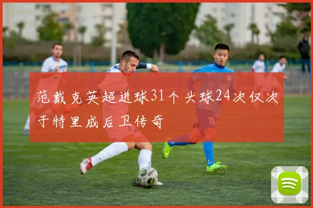 范戴克英超进球31个头球24次仅次于特里成后卫传奇