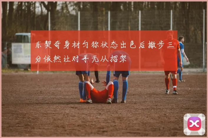 东契奇身材匀称状态出色后撤步三分依然让对手无从招架