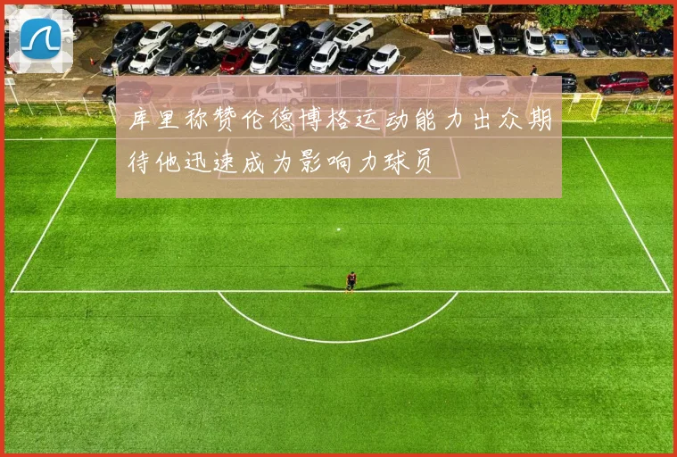 库里称赞伦德博格运动能力出众期待他迅速成为影响力球员