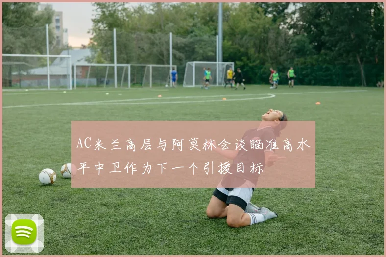 AC米兰高层与阿莫林会谈瞄准高水平中卫作为下一个引援目标