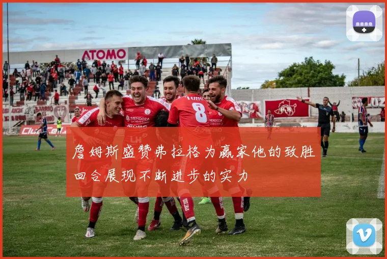 詹姆斯盛赞弗拉格为赢家他的致胜回合展现不断进步的实力