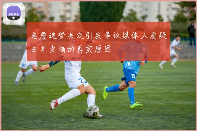 老詹追梦决定引发争议媒体人质疑去年卖酒的真实原因