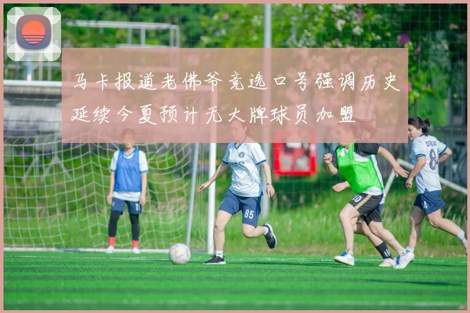 马卡报道老佛爷竞选口号强调历史延续今夏预计无大牌球员加盟