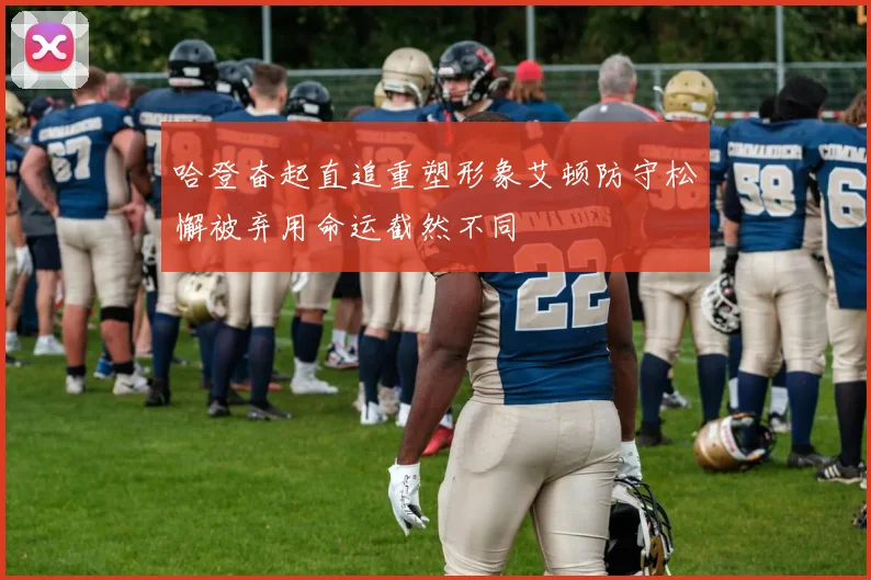 哈登奋起直追重塑形象艾顿防守松懈被弃用命运截然不同
