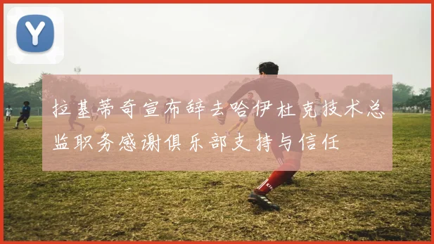 拉基蒂奇宣布辞去哈伊杜克技术总监职务感谢俱乐部支持与信任