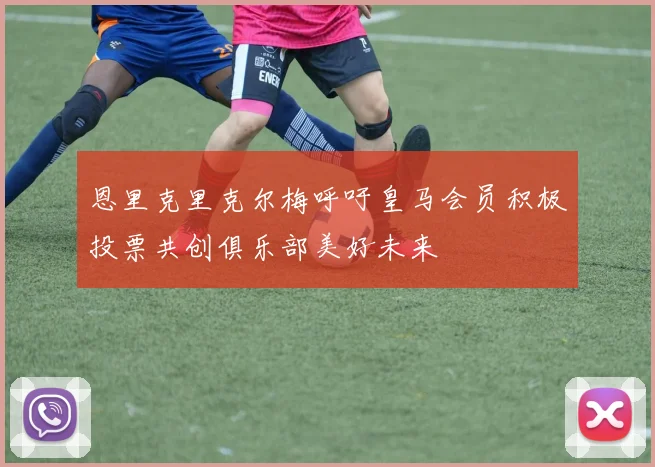 恩里克里克尔梅呼吁皇马会员积极投票共创俱乐部美好未来