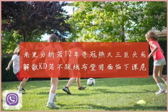老里分析若12年夺冠热火三巨头或解散KD若不踩线布登将面临下课危机