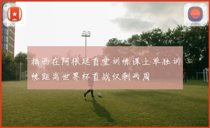 梅西在阿根廷首堂训练课上单独训练距离世界杯首战仅剩两周