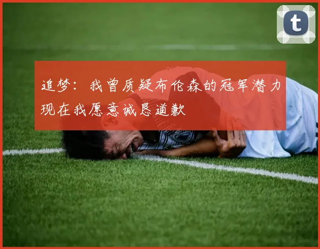 追梦：我曾质疑布伦森的冠军潜力现在我愿意诚恳道歉