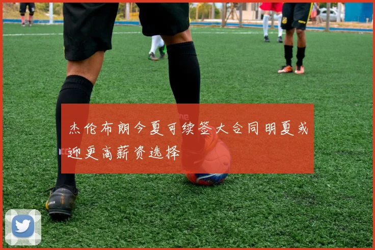 杰伦布朗今夏可续签大合同明夏或迎更高薪资选择