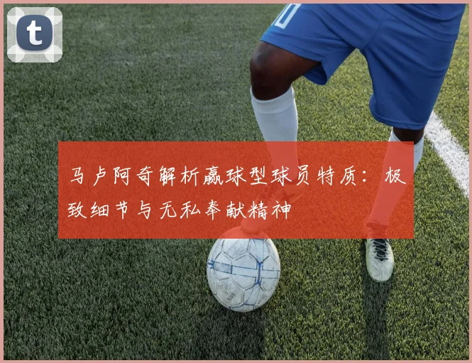 马卢阿奇解析赢球型球员特质：极致细节与无私奉献精神