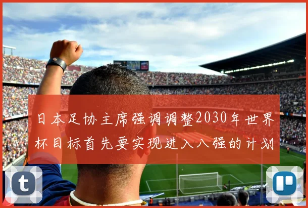 日本足协主席强调调整2030年世界杯目标首先要实现进入八强的计划
