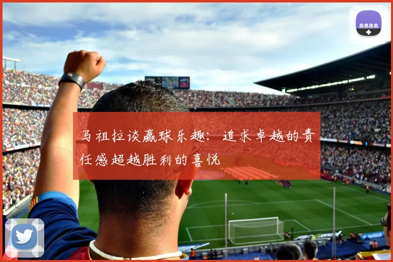马祖拉谈赢球乐趣：追求卓越的责任感超越胜利的喜悦