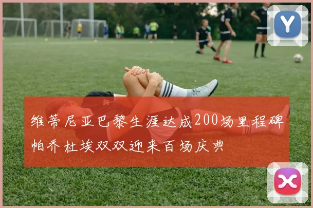 维蒂尼亚巴黎生涯达成200场里程碑帕乔杜埃双双迎来百场庆典
