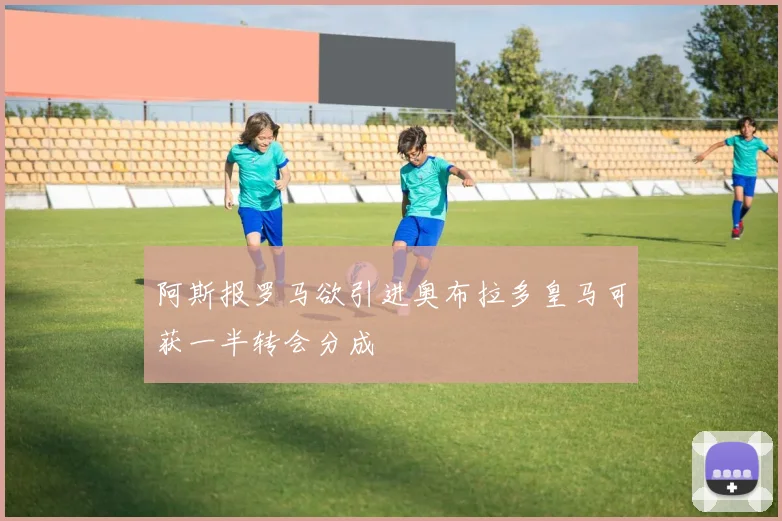 阿斯报罗马欲引进奥布拉多皇马可获一半转会分成