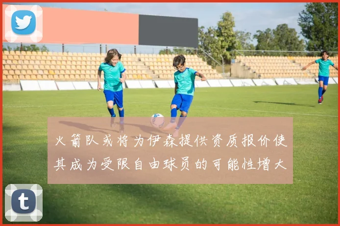 火箭队或将为伊森提供资质报价使其成为受限自由球员的可能性增大