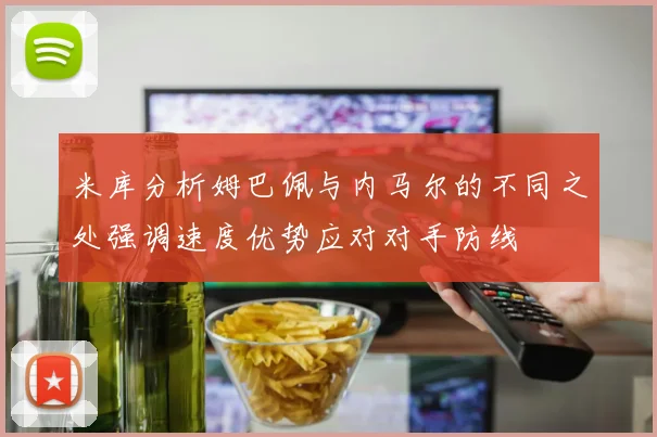米库分析姆巴佩与内马尔的不同之处强调速度优势应对对手防线