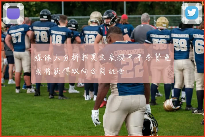 媒体人分析郭昊文表现平平李贤重或将获得双向合同机会