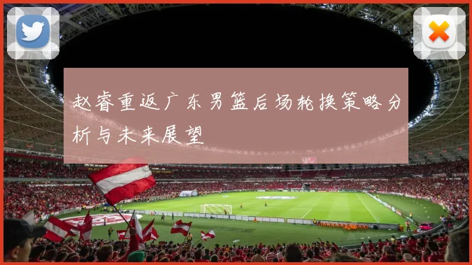 赵睿重返广东男篮后场轮换策略分析与未来展望