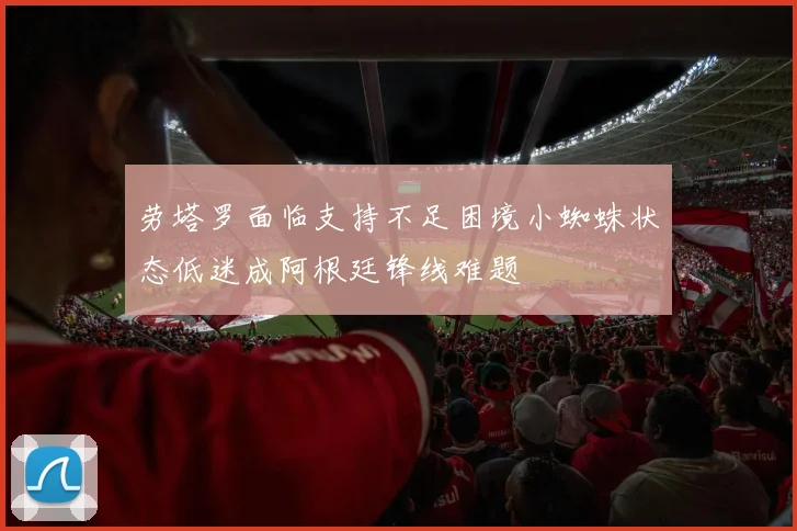 劳塔罗面临支持不足困境小蜘蛛状态低迷成阿根廷锋线难题