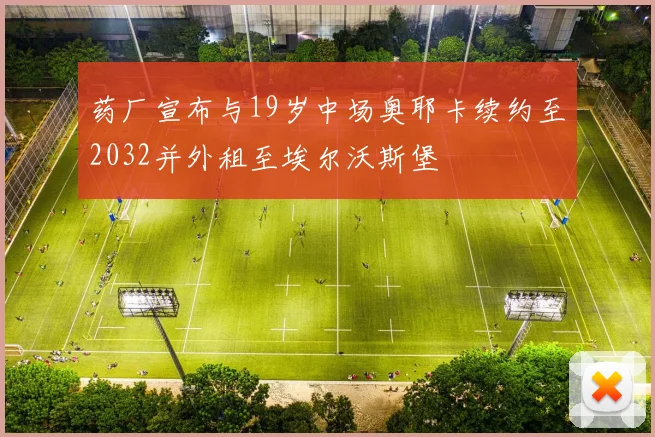 药厂宣布与19岁中场奥耶卡续约至2032并外租至埃尔沃斯堡