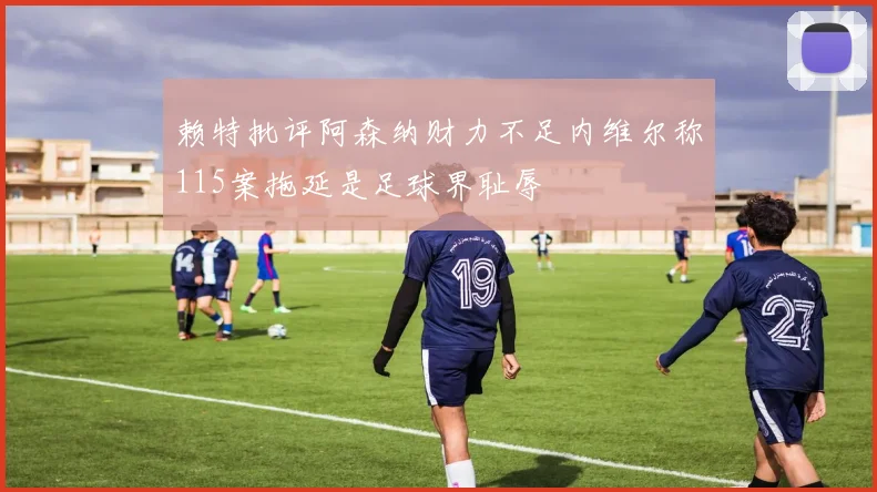 赖特批评阿森纳财力不足内维尔称115案拖延是足球界耻辱