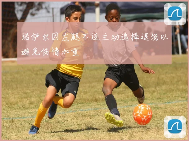 诺伊尔因左腿不适主动选择退场以避免伤情加重