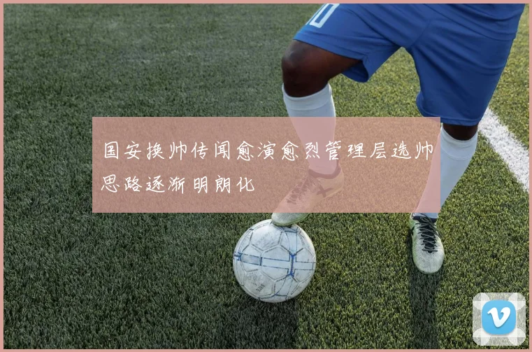 国安换帅传闻愈演愈烈管理层选帅思路逐渐明朗化